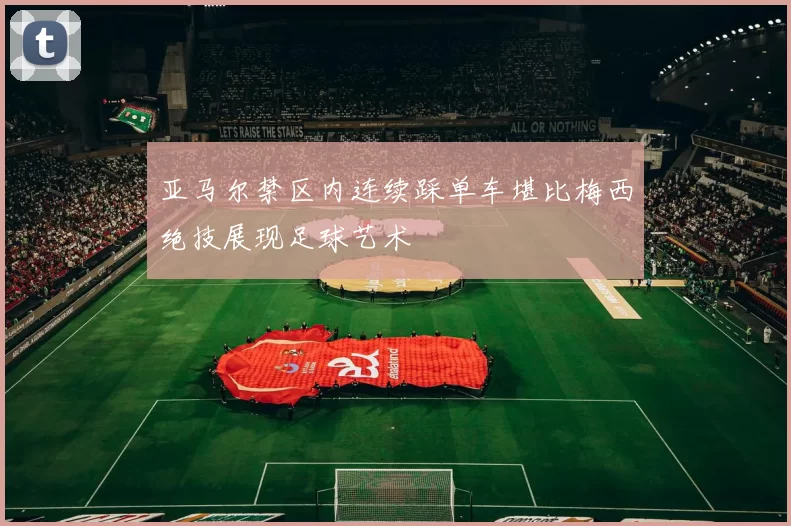 亚马尔禁区内连续踩单车堪比梅西绝技展现足球艺术